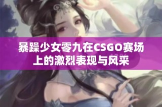 暴躁少女零九在CSGO赛场上的激烈表现与风采