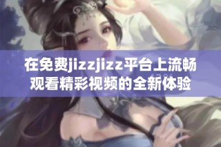 在免费jizzjizz平台上流畅观看精彩视频的全新体验