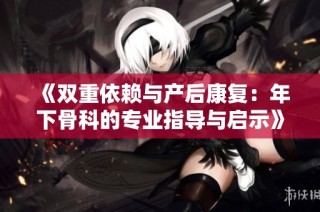 《双重依赖与产后康复：年下骨科的专业指导与启示》