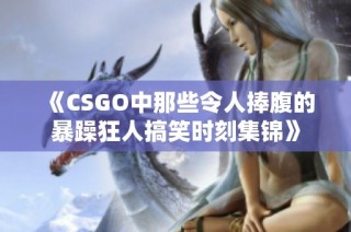 《CSGO中那些令人捧腹的暴躁狂人搞笑时刻集锦》