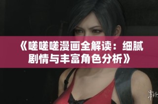 《嗟嗟嗟漫画全解读：细腻剧情与丰富角色分析》