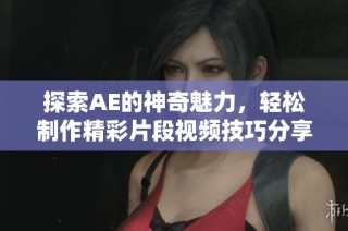 探索AE的神奇魅力，轻松制作精彩片段视频技巧分享
