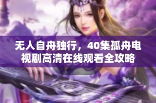 无人自舟独行，40集孤舟电视剧高清在线观看全攻略