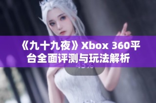 《九十九夜》Xbox 360平台全面评测与玩法解析