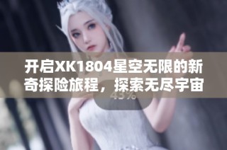 开启XK1804星空无限的新奇探险旅程，探索无尽宇宙奥秘