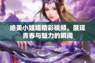 绝美小姐姐精彩视频，展现青春与魅力的瞬间