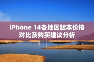 iPhone 14各地区版本价格对比及购买建议分析