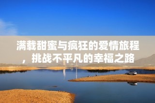 满载甜蜜与疯狂的爱情旅程，挑战不平凡的幸福之路