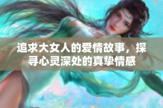 追求大女人的爱情故事，探寻心灵深处的真挚情感