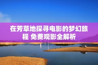 在芳草地探寻电影的梦幻旅程 免费观影全解析