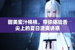 甜美蜜汁桃桃，带你体验舌尖上的夏日清爽诱惑