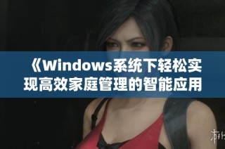 《Windows系统下轻松实现高效家庭管理的智能应用推荐》
