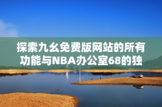 探索九幺免费版网站的所有功能与NBA办公室68的独特魅力