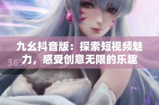 九幺抖音版：探索短视频魅力，感受创意无限的乐趣