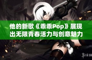 他的新歌《乖乖Pop》展现出无限青春活力与创意魅力