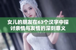 女儿的朋友在63个汉字中探讨亲情与友情的深刻意义