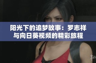 阳光下的追梦故事：罗志祥与向日葵视频的精彩旅程