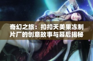 奇幻之旅：扣扣天美果冻制片厂的创意故事与幕后揭秘