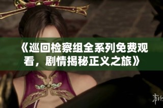 《巡回检察组全系列免费观看，剧情揭秘正义之旅》