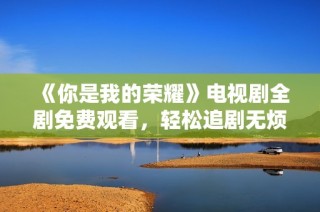 《你是我的荣耀》电视剧全剧免费观看，轻松追剧无烦恼