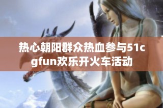 热心朝阳群众热血参与51cgfun欢乐开火车活动