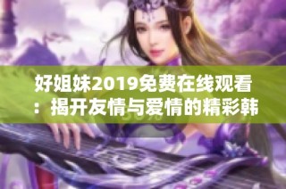 好姐妹2019免费在线观看：揭开友情与爱情的精彩韩剧之旅