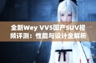 全新Wey VV5国产SUV视频评测：性能与设计全解析