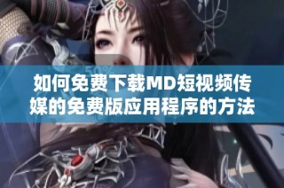如何免费下载MD短视频传媒的免费版应用程序的方法与步骤