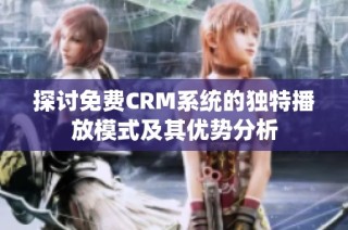 探讨免费CRM系统的独特播放模式及其优势分析