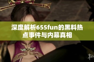 深度解析655fun的黑料热点事件与内幕真相
