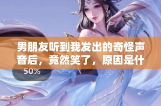 男朋友听到我发出的奇怪声音后，竟然笑了，原因是什么？