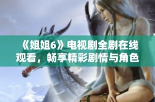 《姐姐6》电视剧全剧在线观看，畅享精彩剧情与角色魅力