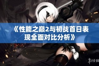 《性能之巅2与初战首日表现全面对比分析》