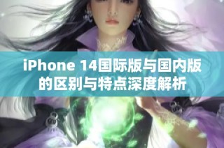 iPhone 14国际版与国内版的区别与特点深度解析
