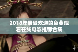 2018年最受欢迎的免费观看在线电影推荐合集