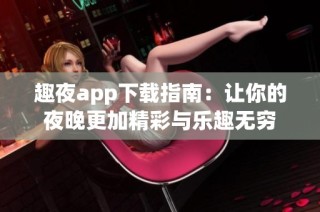 趣夜app下载指南：让你的夜晚更加精彩与乐趣无穷
