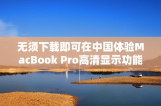 无须下载即可在中国体验MacBook Pro高清显示功能