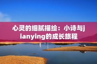 心灵的细腻描绘：小诗与jianying的成长旅程