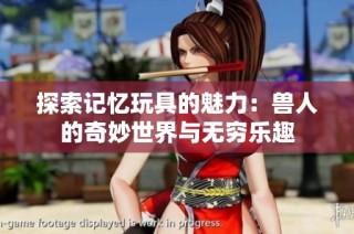 探索记忆玩具的魅力：兽人的奇妙世界与无穷乐趣