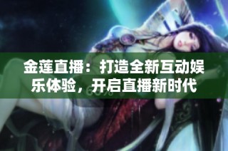 金莲直播：打造全新互动娱乐体验，开启直播新时代