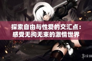 探索自由与性爱的交汇点：感受无拘无束的激情世界