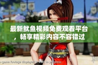 最新鱿鱼视频免费观看平台，畅享精彩内容不容错过