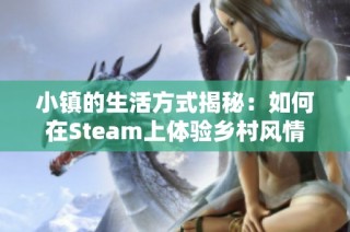 小镇的生活方式揭秘：如何在Steam上体验乡村风情