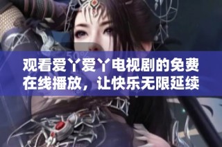 观看爱丫爱丫电视剧的免费在线播放，让快乐无限延续
