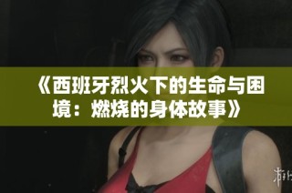 《西班牙烈火下的生命与困境：燃烧的身体故事》