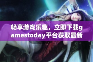 畅享游戏乐趣，立即下载gamestoday平台获取最新精彩内容