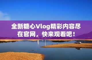 全新糖心Vlog精彩内容尽在官网，快来观看吧！