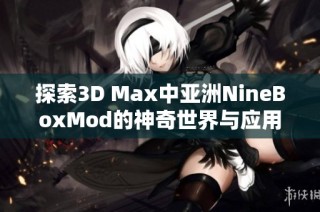 探索3D Max中亚洲NineBoxMod的神奇世界与应用技巧