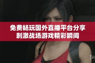 免费畅玩国外直播平台分享刺激战场游戏精彩瞬间