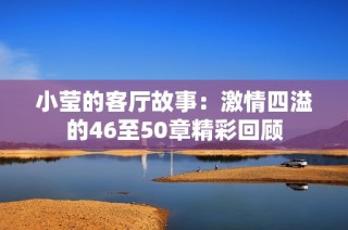 小莹的客厅故事：激情四溢的46至50章精彩回顾